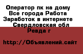 Оператор пк на дому - Все города Работа » Заработок в интернете   . Свердловская обл.,Ревда г.